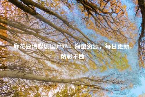 麻花豆传媒剧国产MV：海量资源，每日更新，精彩不断