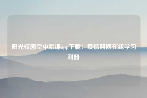 阳光校园空中黔课app下载：疫情期间在线学习利器