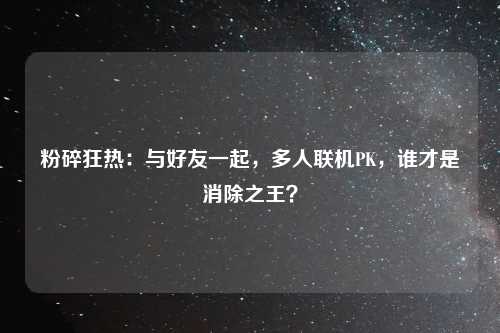 粉碎狂热：与好友一起，多人联机PK，谁才是消除之王？
