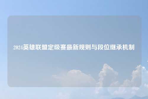 2024英雄联盟定级赛最新规则与段位继承机制