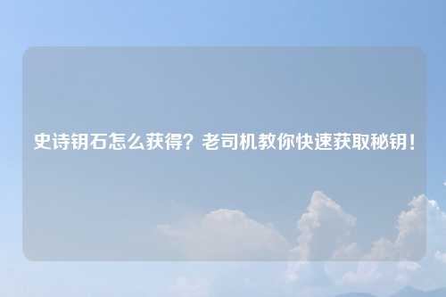 史诗钥石怎么获得？老司机教你快速获取秘钥！