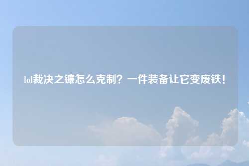 lol裁决之镰怎么克制？一件装备让它变废铁！