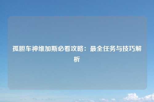 孤胆车神维加斯必看攻略：最全任务与技巧解析