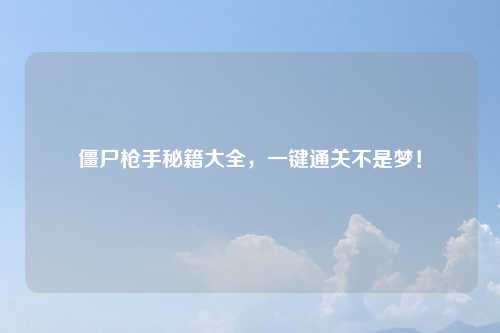 僵尸枪手秘籍大全，一键通关不是梦！