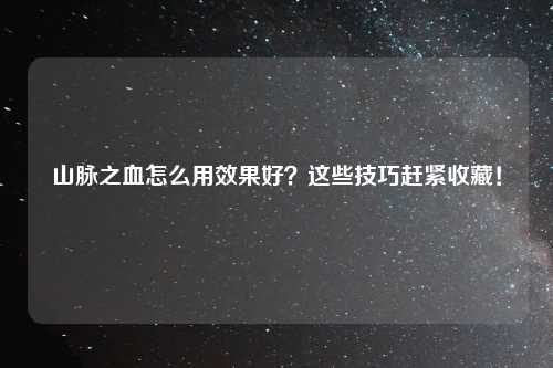 山脉之血怎么用效果好？这些技巧赶紧收藏！