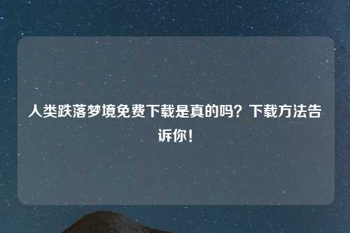 人类跌落梦境免费下载是真的吗？下载方法告诉你！