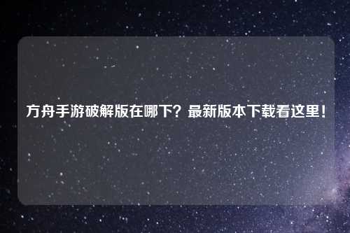 方舟手游破解版在哪下？最新版本下载看这里！