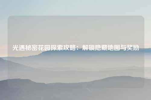 光遇秘密花园探索攻略：解锁隐藏地图与奖励