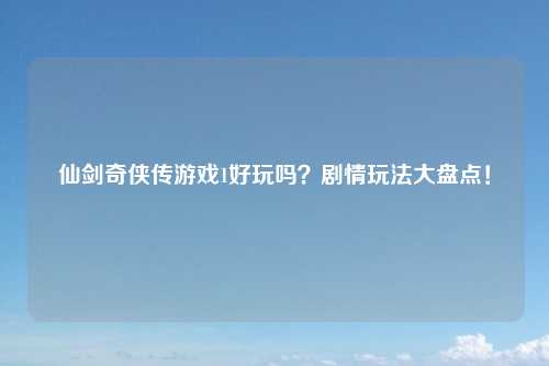 仙剑奇侠传游戏1好玩吗？剧情玩法大盘点！