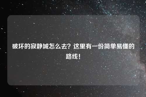破坏的寂静城怎么去？这里有一份简单易懂的路线！