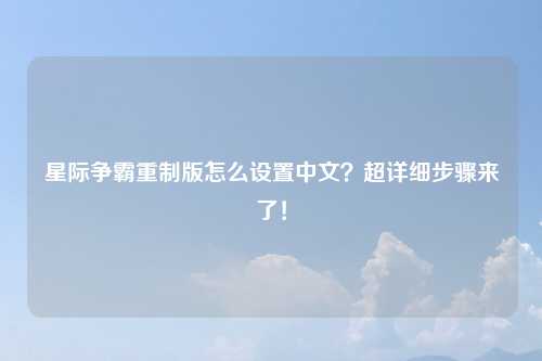 星际争霸重制版怎么设置中文？超详细步骤来了！