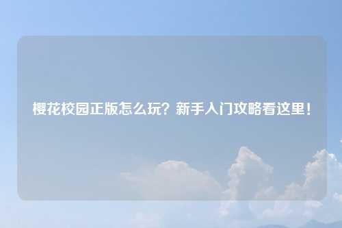 樱花校园正版怎么玩？新手入门攻略看这里！