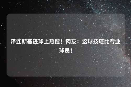 泽连斯基进球上热搜！网友：这球技堪比专业球员！