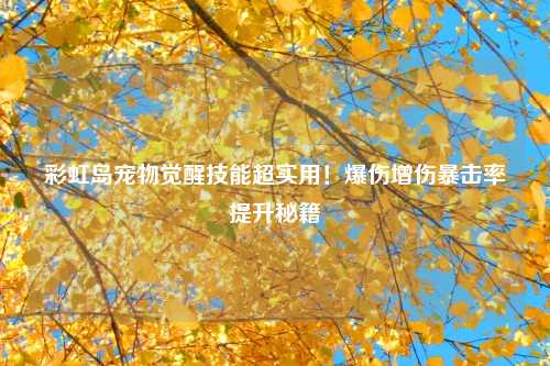 彩虹岛宠物觉醒技能超实用！爆伤增伤暴击率提升秘籍