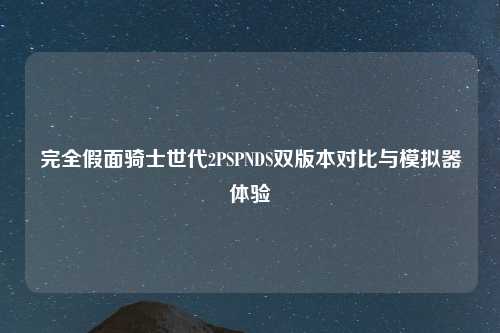 完全假面骑士世代2PSPNDS双版本对比与模拟器体验