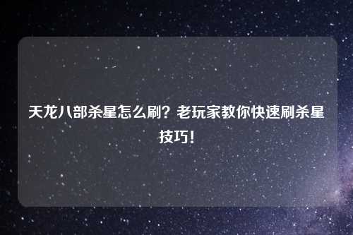 天龙八部杀星怎么刷？老玩家教你快速刷杀星技巧！