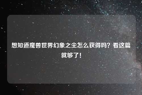 想知道魔兽世界幻象之尘怎么获得吗？看这篇就够了！
