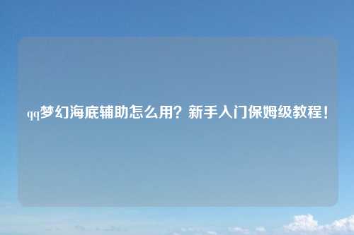 qq梦幻海底辅助怎么用？新手入门保姆级教程！