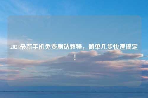 2024最新手机免费刷钻教程，简单几步快速搞定！