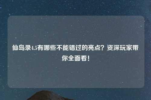 仙岛录4.5有哪些不能错过的亮点？资深玩家带你全面看！