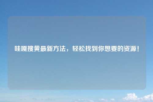 哇嘎搜黄最新方法，轻松找到你想要的资源！