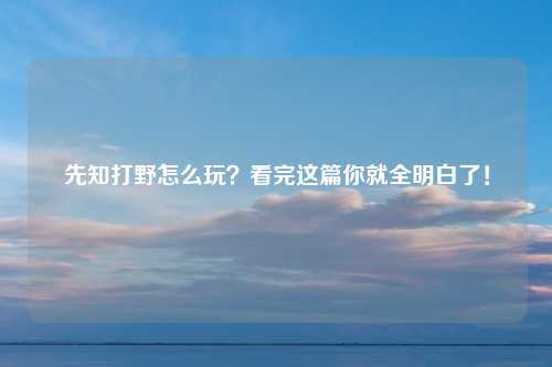 先知打野怎么玩？看完这篇你就全明白了！