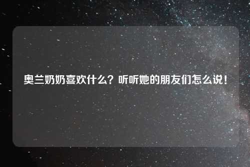 奥兰奶奶喜欢什么？听听她的朋友们怎么说！