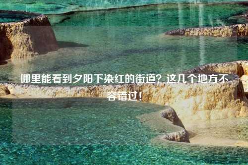 哪里能看到夕阳下染红的街道？这几个地方不容错过！