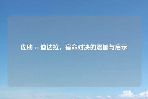 佐助 vs 迪达拉，宿命对决的震撼与启示