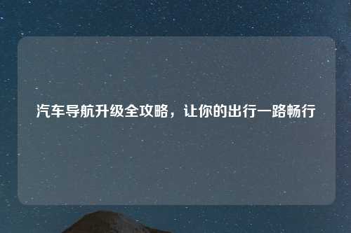 汽车导航升级全攻略，让你的出行一路畅行