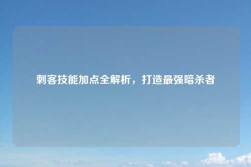 刺客技能加点全解析,打造最强暗杀者
