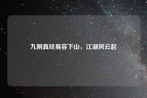 九阴真经易容下山，江湖风云起