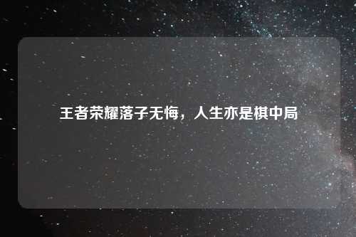 王者荣耀落子无悔,人生亦是棋中局