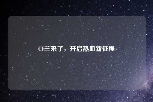 CF兰来了，开启热血新征程