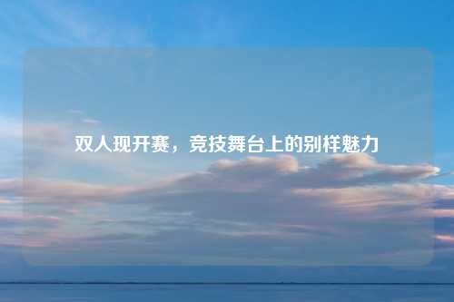 双人现开赛，竞技舞台上的别样魅力