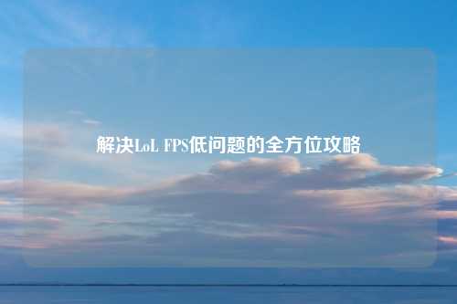 解决LoL FPS低问题的全方位攻略