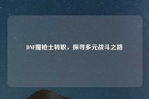 DNF魔枪士转职，探寻多元战斗之路