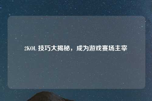 2KOL 技巧大揭秘,成为游戏赛场主宰