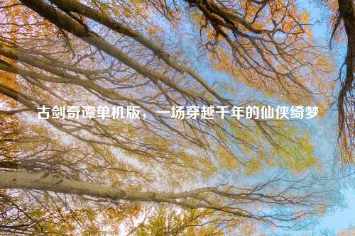 古剑奇谭单机版，一场穿越千年的仙侠绮梦
