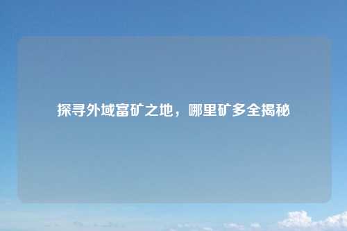 探寻外域富矿之地,哪里矿多全揭秘