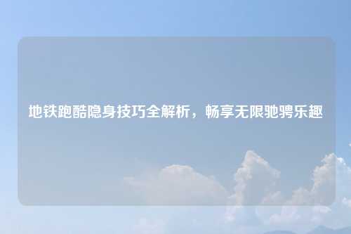 地铁跑酷隐身技巧全解析，畅享无限驰骋乐趣