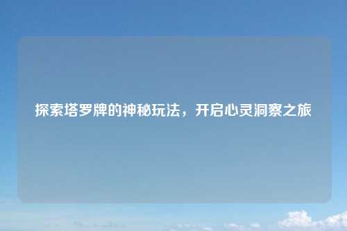 探索塔罗牌的神秘玩法,开启心灵洞察之旅