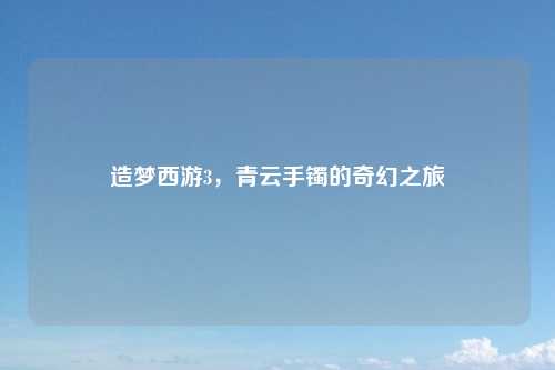 造梦西游3，青云手镯的奇幻之旅