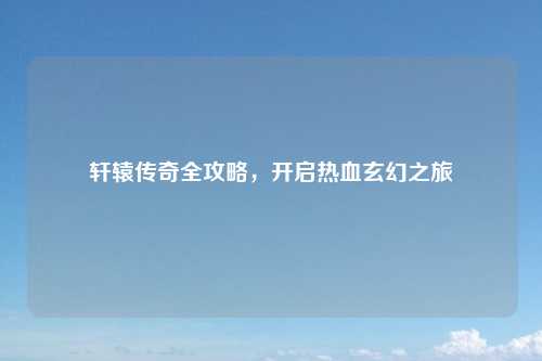 轩辕传奇全攻略，开启热血玄幻之旅