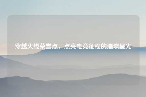 穿越火线荣誉点，点亮电竞征程的璀璨星光