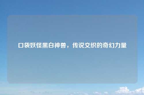 口袋妖怪黑白神兽，传说交织的奇幻力量