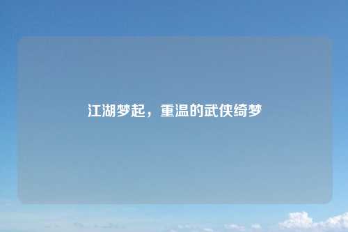 江湖梦起，重温的武侠绮梦