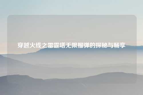 穿越火线之雷霆塔无限榴弹的探秘与畅享