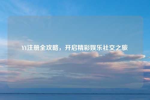 YY注册全攻略，开启精彩娱乐社交之旅