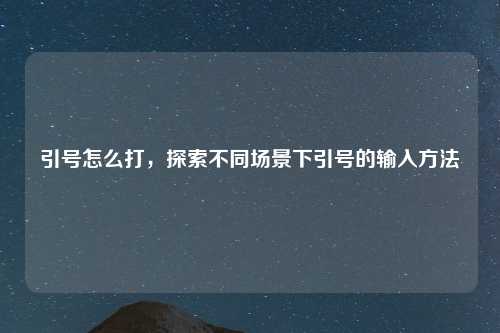 引号怎么打，探索不同场景下引号的输入方法